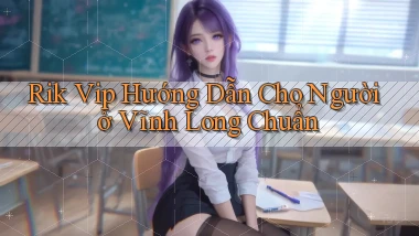 rik vip hướng dẫn cho người ở Vĩnh Long chuẩn