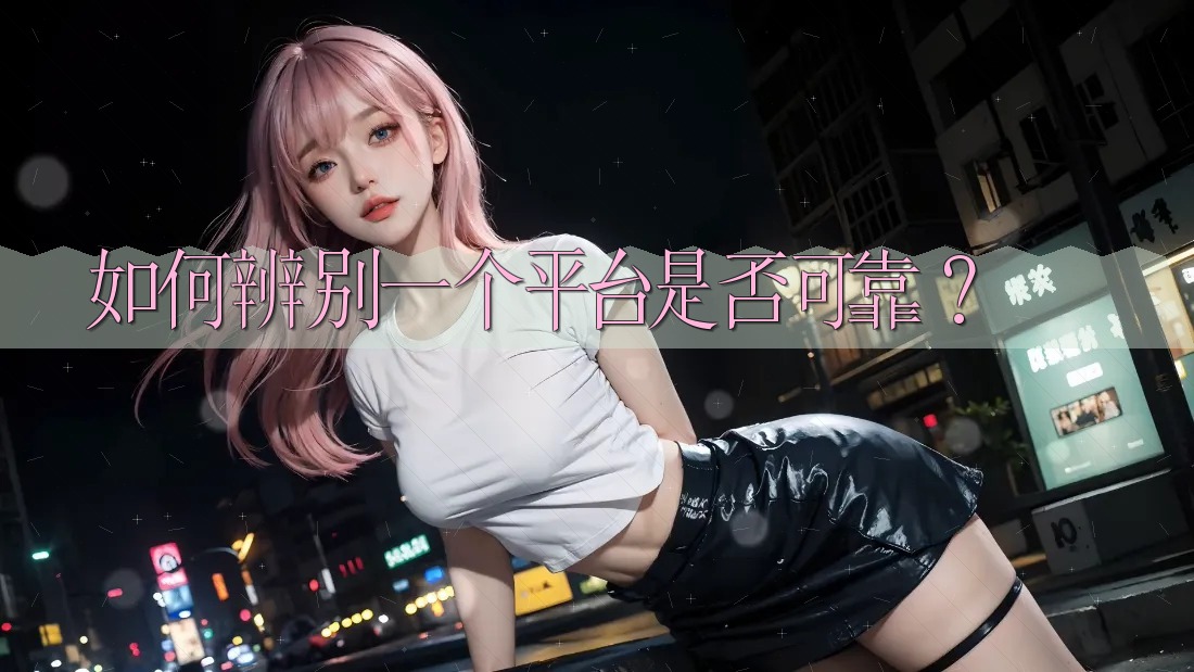 如何辨别一个平台是否可靠? 如何辨别一个平台是否可靠?