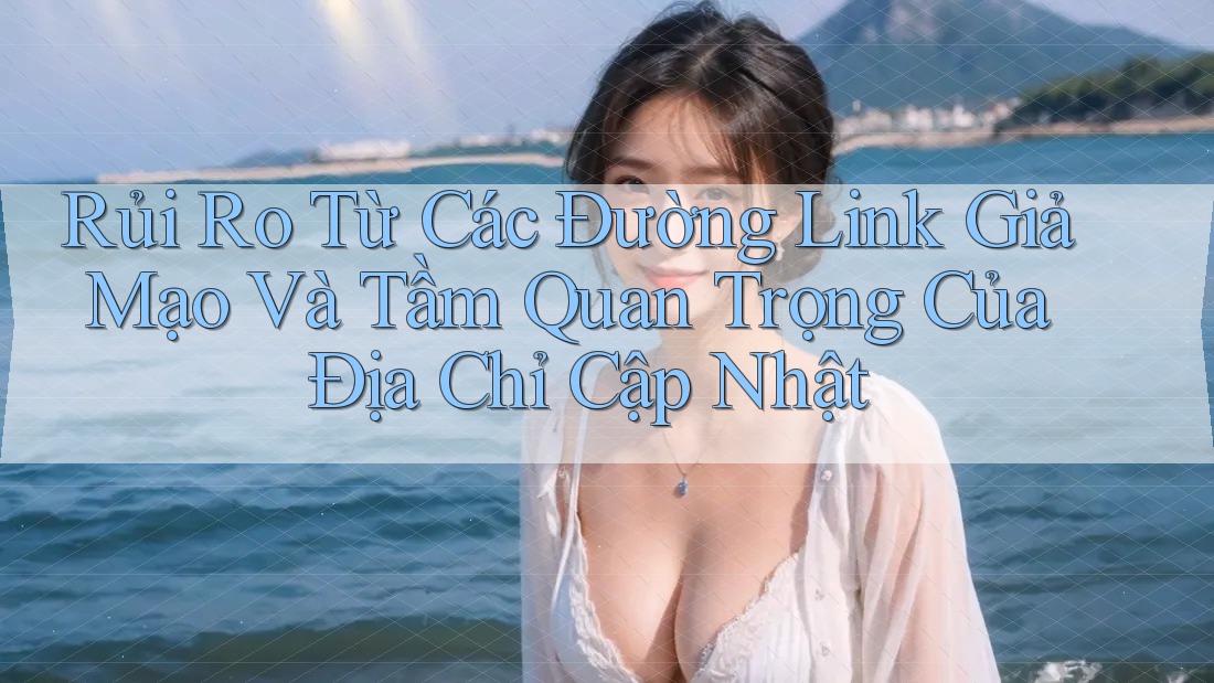 Rủi Ro Từ Các Đường Link Giả Mạo Và Tầm Quan Trọng Của Địa Chỉ Cập Nhật Rủi Ro Từ Các Đường Link Giả Mạo Và Tầm Quan Trọng Của Địa Chỉ Cập Nhật