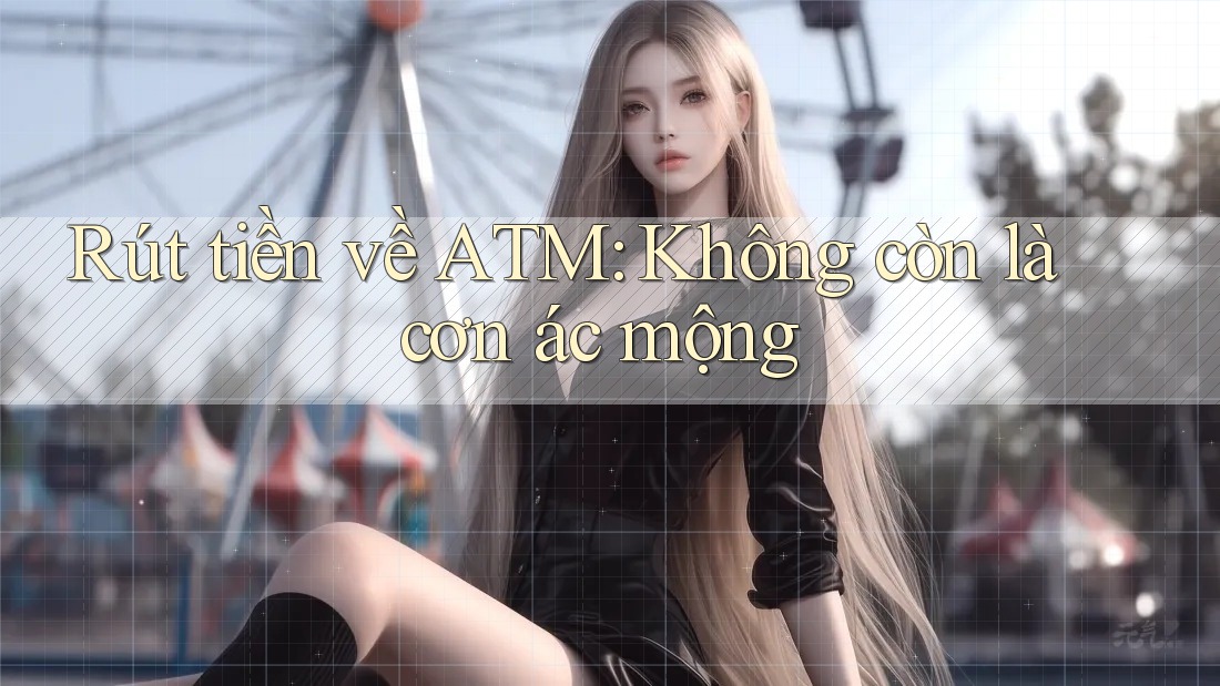 Rút tiền về ATM: Không còn là cơn ác mộng Rút tiền về ATM: Không còn là cơn ác mộng