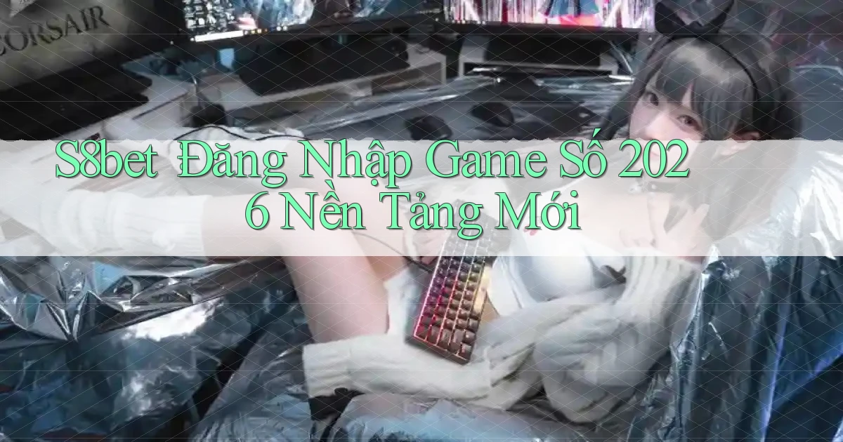 s8bet： Đăng Nhập Game Số 2026 Nền Tảng Mới