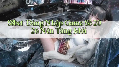 s8bet： Đăng Nhập Game Số 2026 Nền Tảng Mới