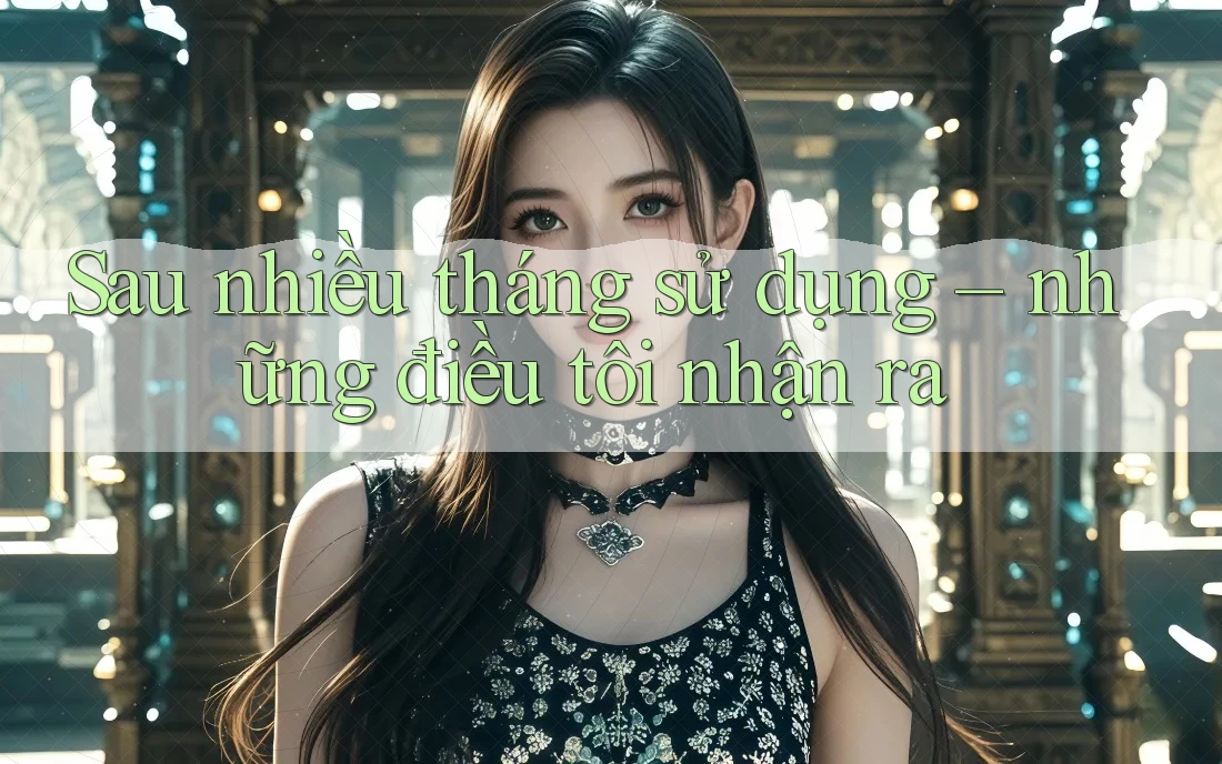Sau nhiều tháng sử dụng – những điều tôi nhận ra Sau nhiều tháng sử dụng – những điều tôi nhận ra