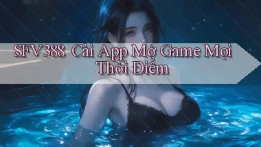 sfv388 ｜ Cài App Mở Game Mọi Thời Điểm