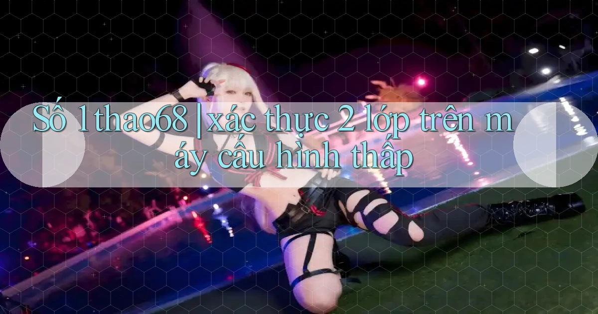 Số 1 thao68 xác thực 2 lớp trên máy cấu hình thấp