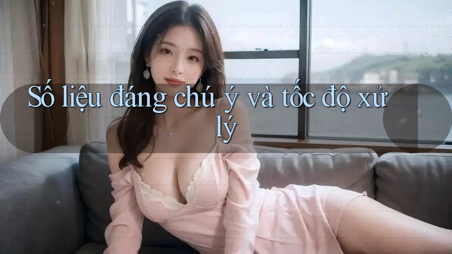 Số liệu đáng chú ý và tốc độ xử lý
