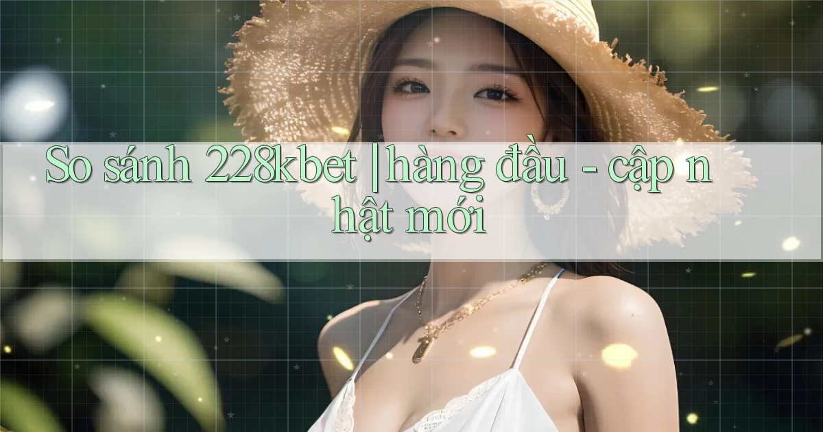 So sánh 228kbet hàng đầu   cập nhật mới