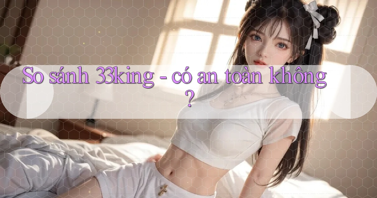 So sánh 33king   có an toàn không