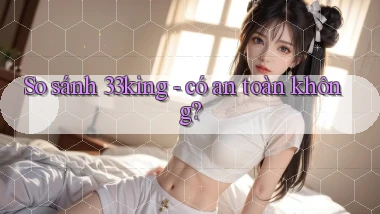 So sánh 33king   có an toàn không