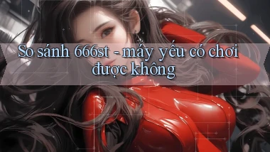 So sánh 666st   máy yếu có chơi được không