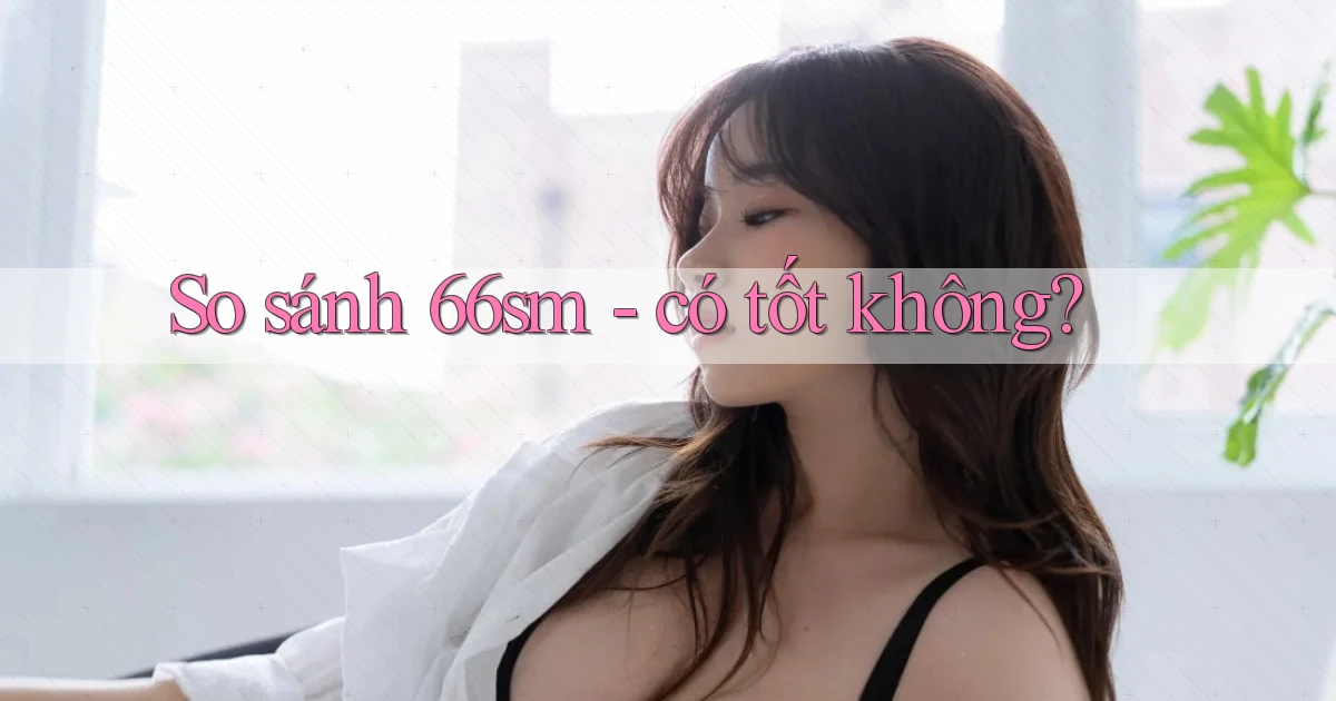 So sánh 66sm   có tốt không