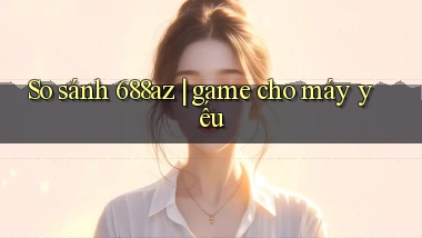 So sánh 688az game cho máy yếu