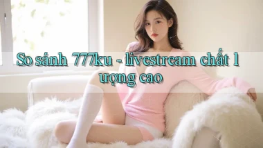 So sánh 777ku   livestream chất lượng cao