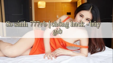So sánh 777vb chống hack   bây giờ