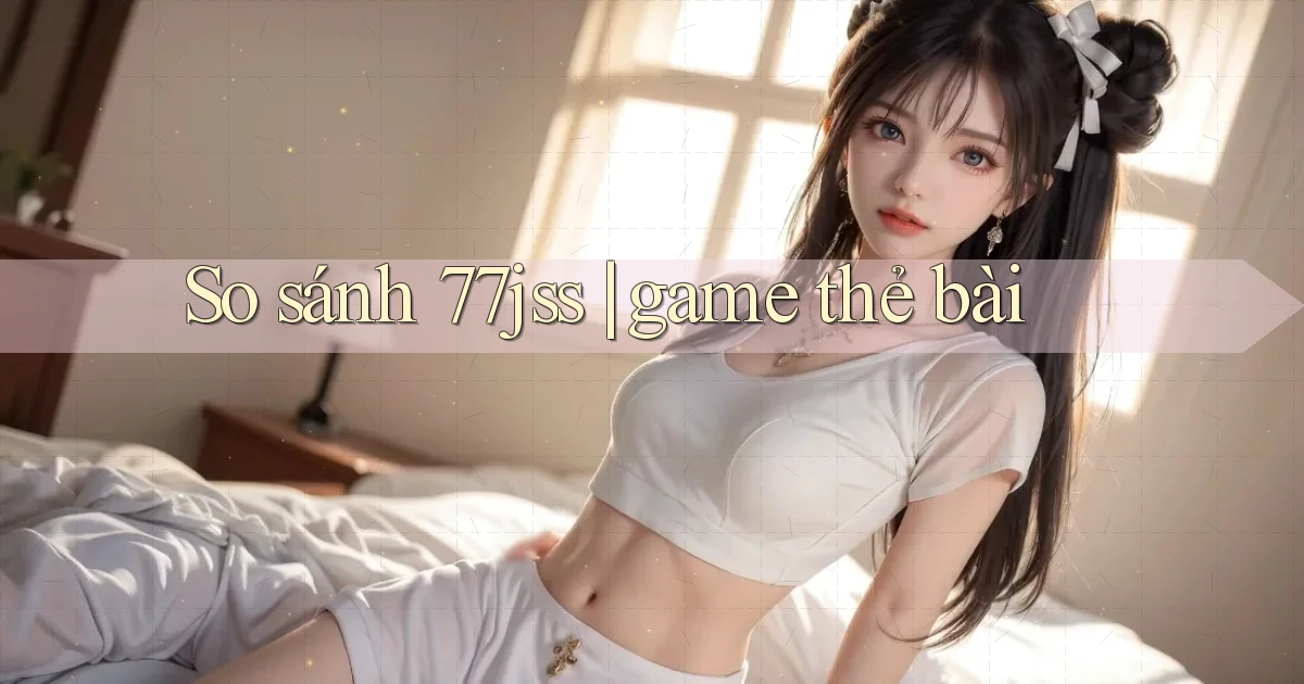 So sánh 77jss game thẻ bài