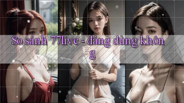 So sánh 77live   đáng dùng không