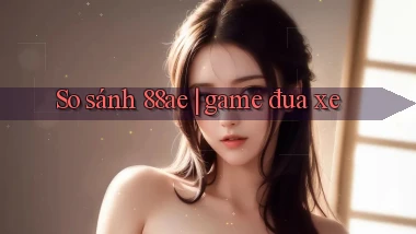 So sánh 88ae game đua xe