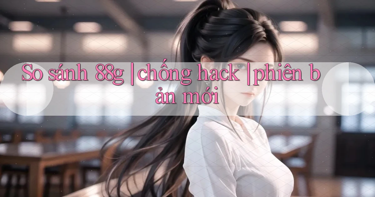 So sánh 88g chống hack phiên bản mới