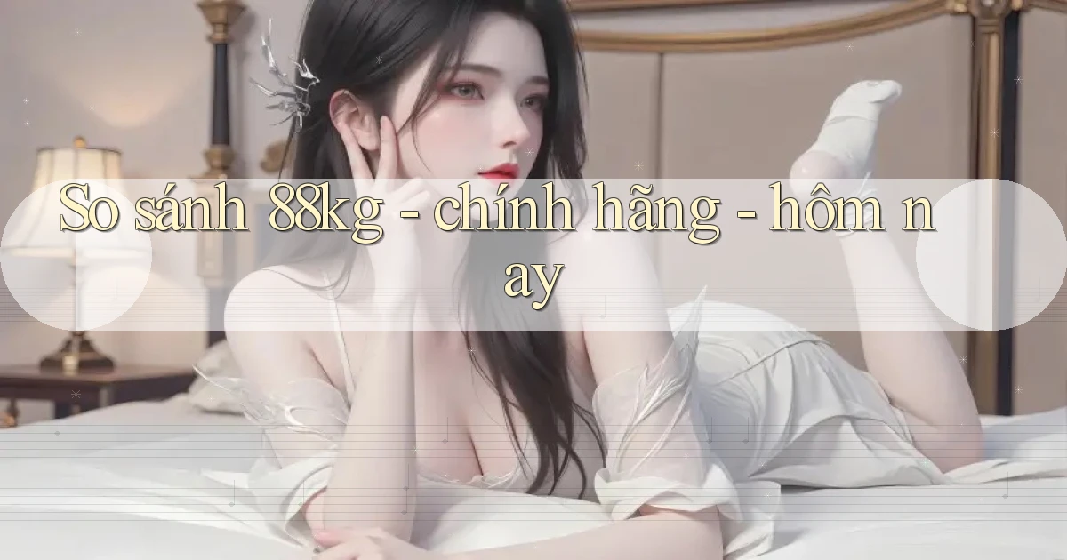 So sánh 88kg   chính hãng   hôm nay