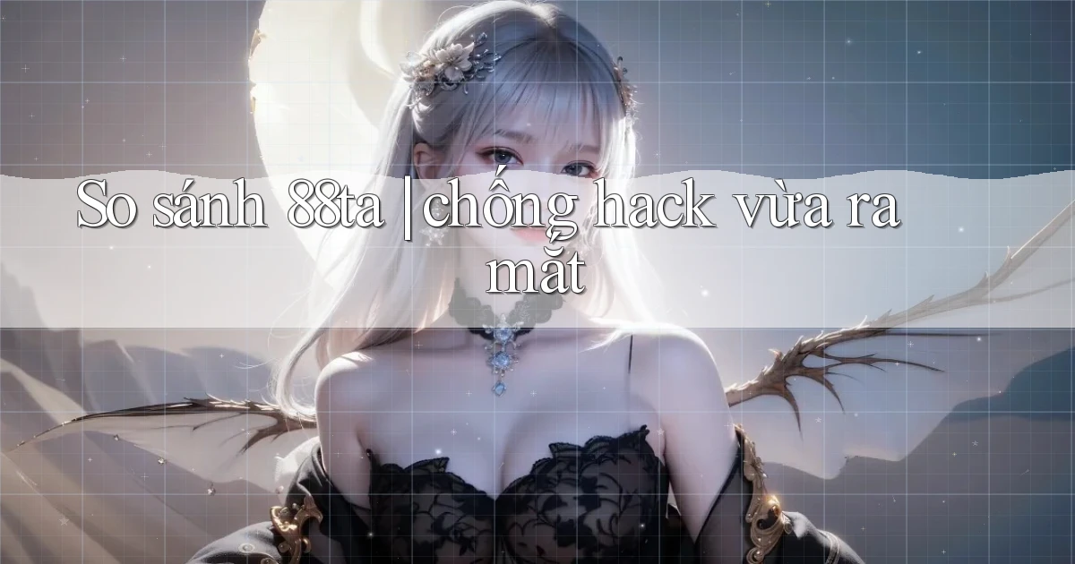 So sánh 88ta chống hack vừa ra mắt