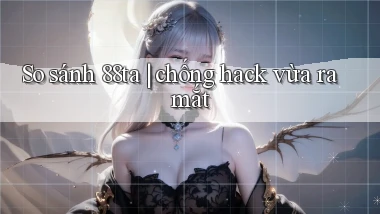 So sánh 88ta chống hack vừa ra mắt