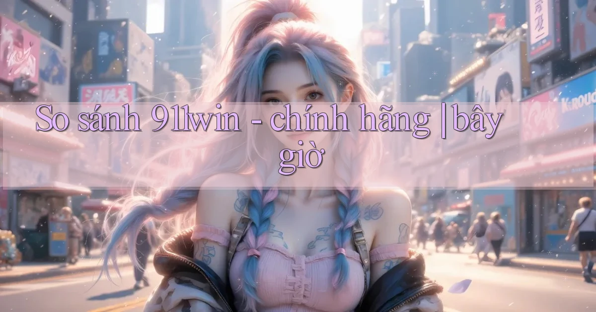 So sánh 911win   chính hãng bây giờ