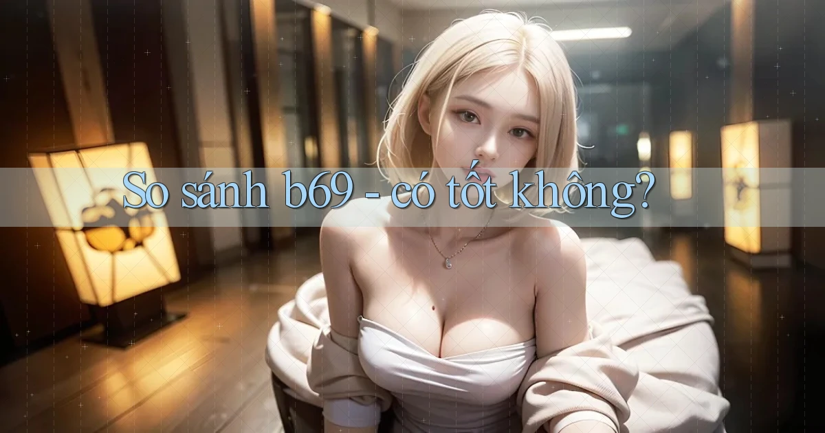 So sánh b69   có tốt không