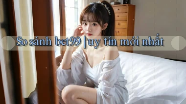 So sánh bet99 uy tín mới nhất