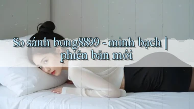 So sánh bong8899   minh bạch phiên bản mới