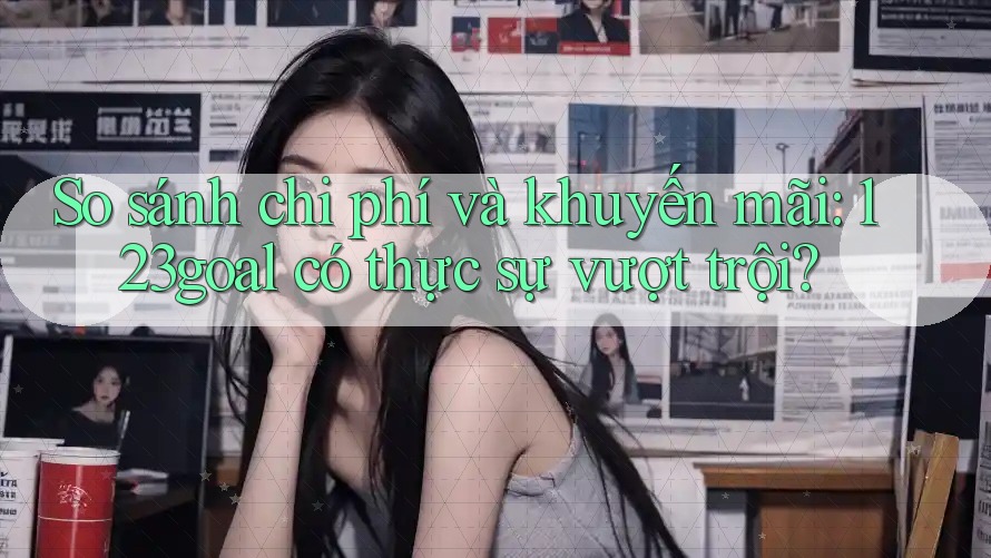 So sánh chi phí và khuyến mãi: 123goal có thực sự vượt trội?