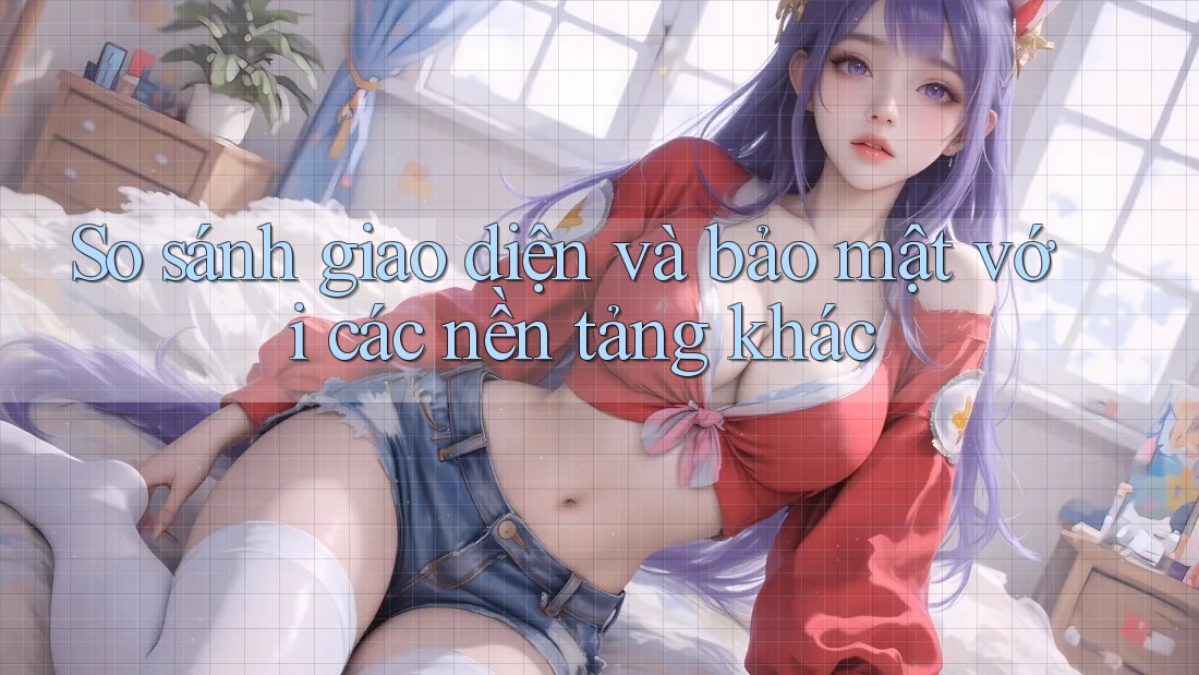 So sánh giao diện và bảo mật với các nền tảng khác So sánh giao diện và bảo mật với các nền tảng khác