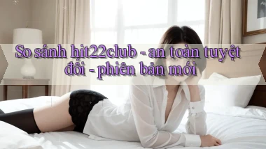 So sánh hit22club   an toàn tuyệt đối   phiên bản mới
