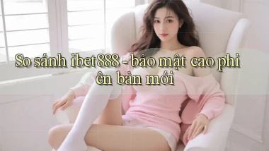 So sánh ibet888   bảo mật cao phiên bản mới