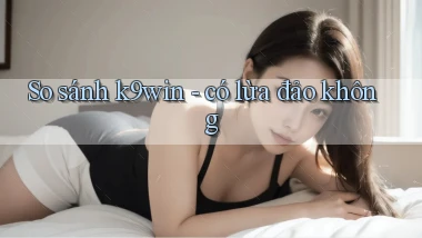 So sánh k9win   có lừa đảo không
