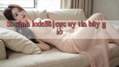 So sánh lode88 cực uy tín bây giờ