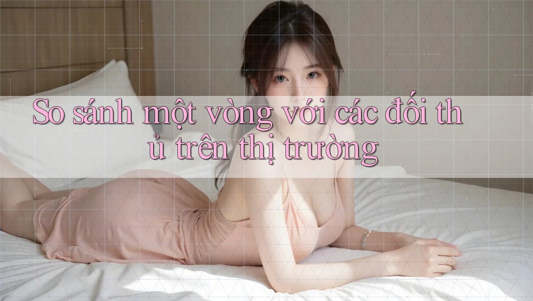 So sánh một vòng với các đối thủ trên thị trường