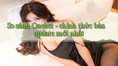 So sánh Onebet   chính thức bản update mới nhất