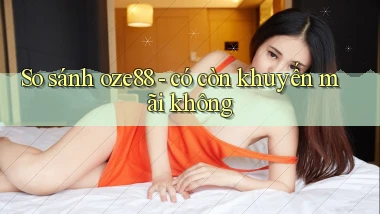 So sánh oze88   có còn khuyến mãi không