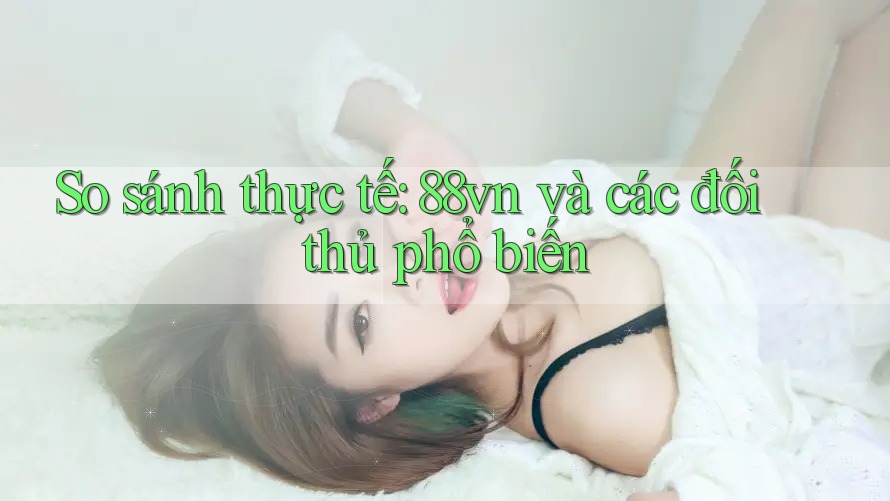 So sánh thực tế: 88vn và các đối thủ phổ biến So sánh thực tế: 88vn và các đối thủ phổ biến