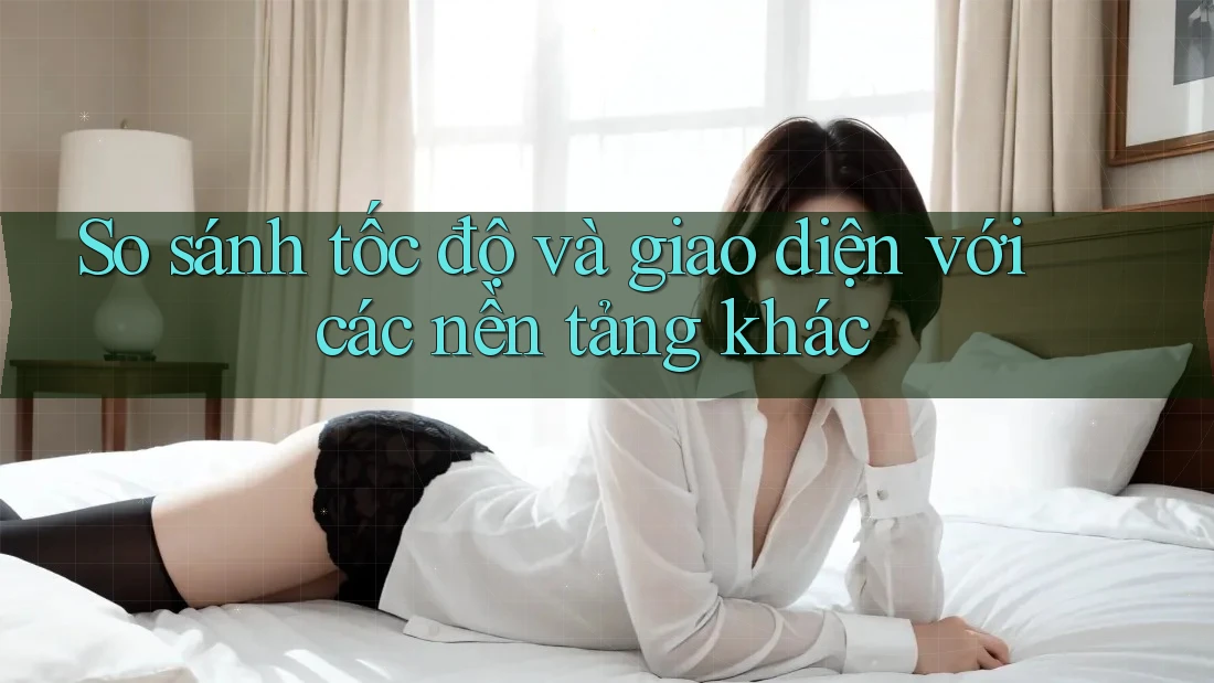 So sánh tốc độ và giao diện với các nền tảng khác So sánh tốc độ và giao diện với các nền tảng khác