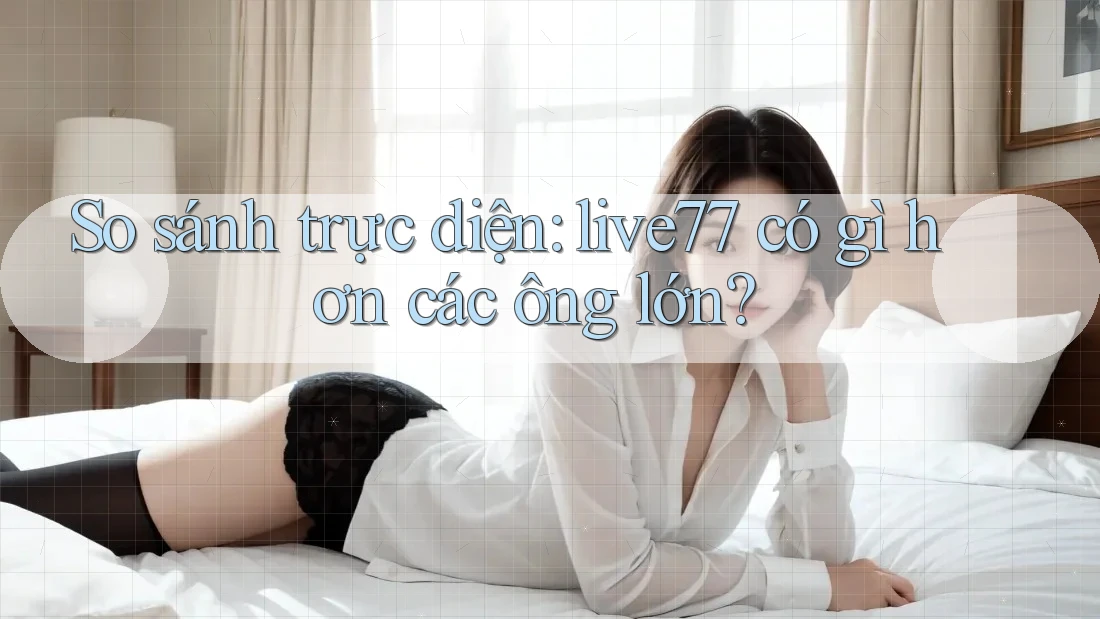 So sánh trực diện: live77 có gì hơn các ông lớn? So sánh trực diện: live77 có gì hơn các ông lớn?