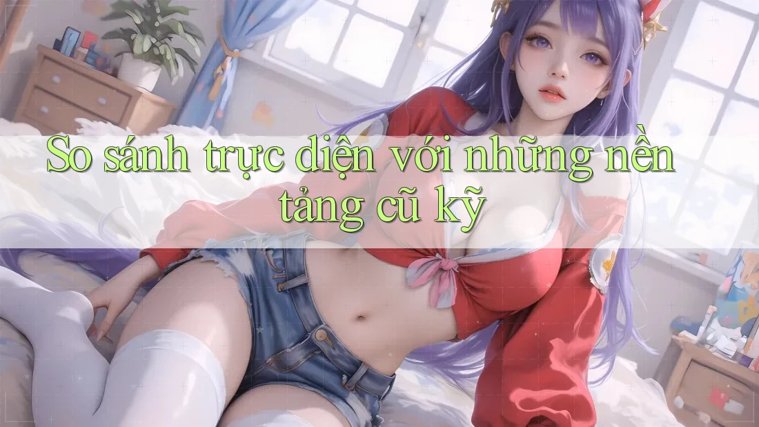 So sánh trực diện với những nền tảng cũ kỹ So sánh trực diện với những nền tảng cũ kỹ
