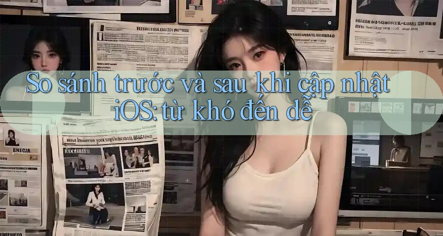 So sánh trước và sau khi cập nhật iOS: từ khó đến dễ