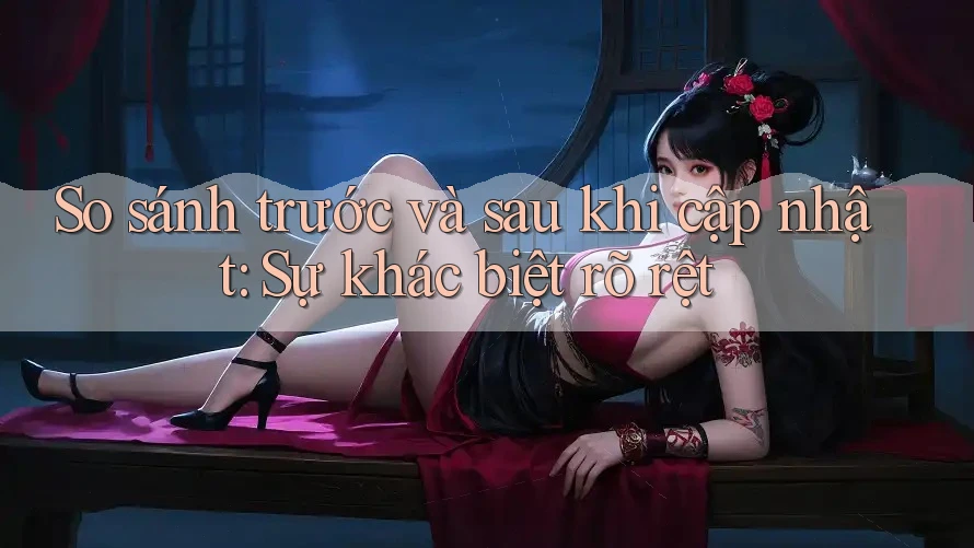 So sánh trước và sau khi cập nhật: Sự khác biệt rõ rệt So sánh trước và sau khi cập nhật: Sự khác biệt rõ rệt