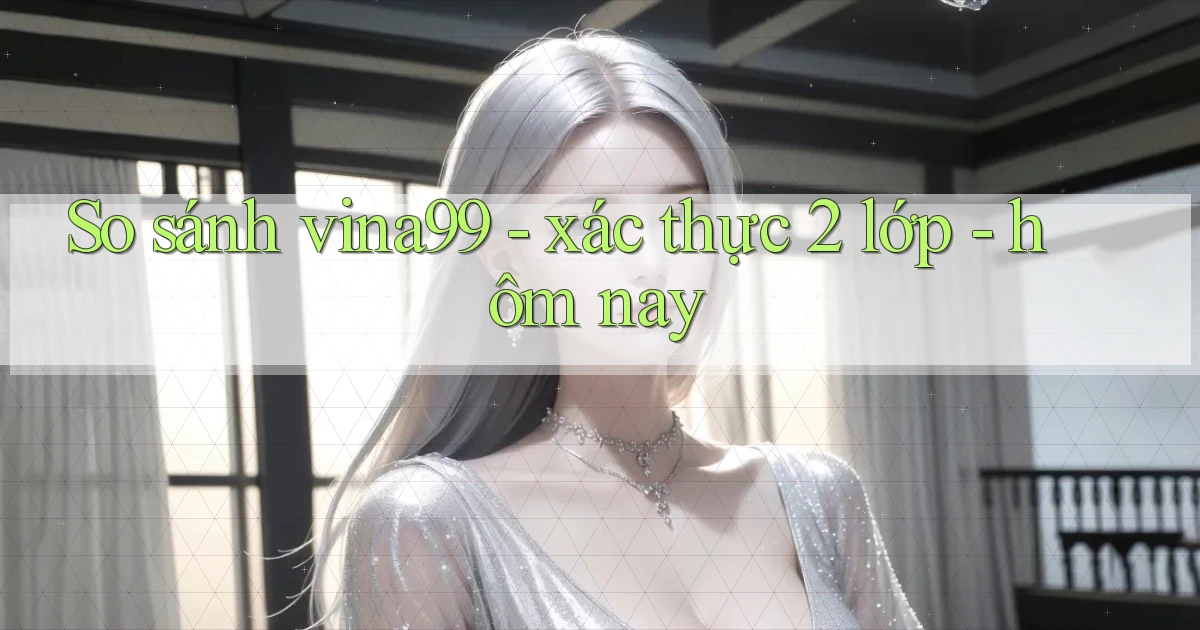 So sánh vina99   xác thực 2 lớp   hôm nay