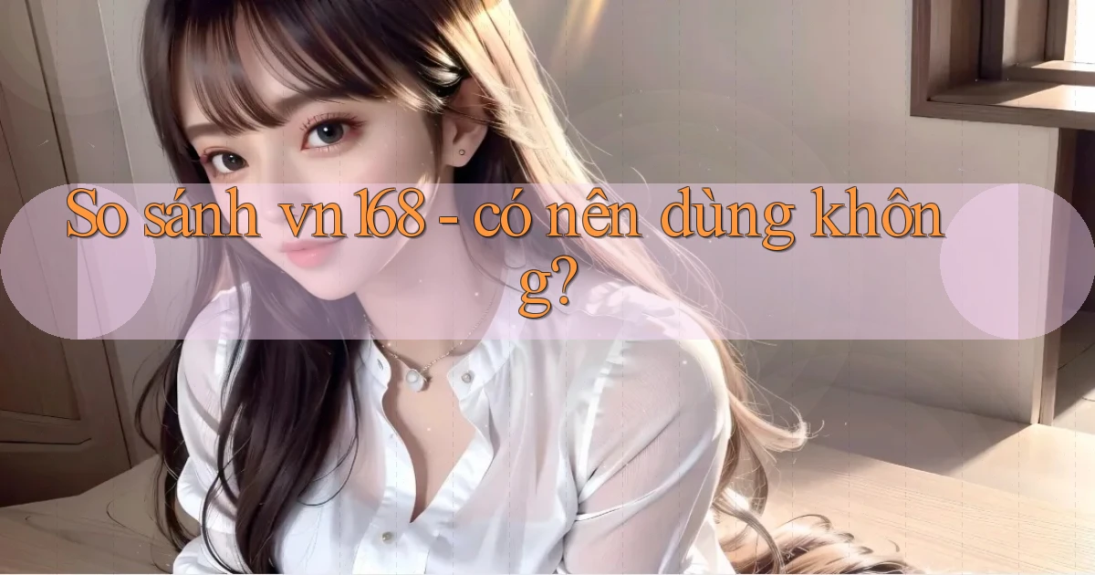 So sánh vn168   có nên dùng không