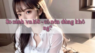 So sánh vn168   có nên dùng không