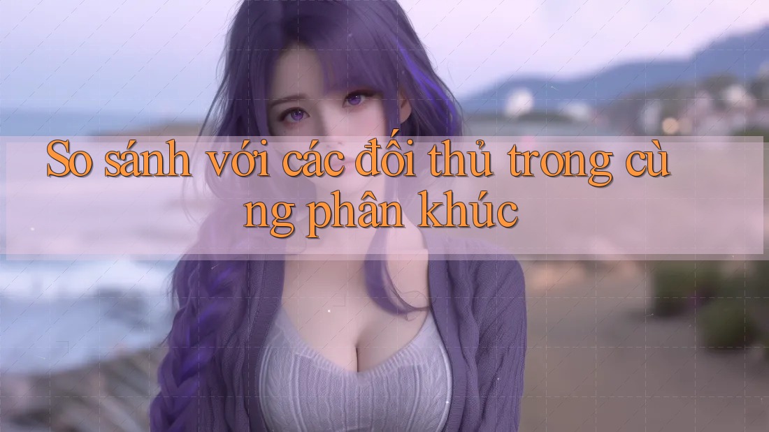 So sánh với các đối thủ trong cùng phân khúc So sánh với các đối thủ trong cùng phân khúc