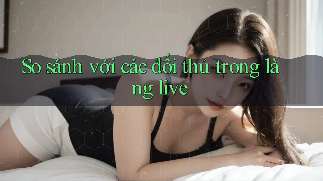 So sánh với các đối thủ trong làng live So sánh với các đối thủ trong làng live