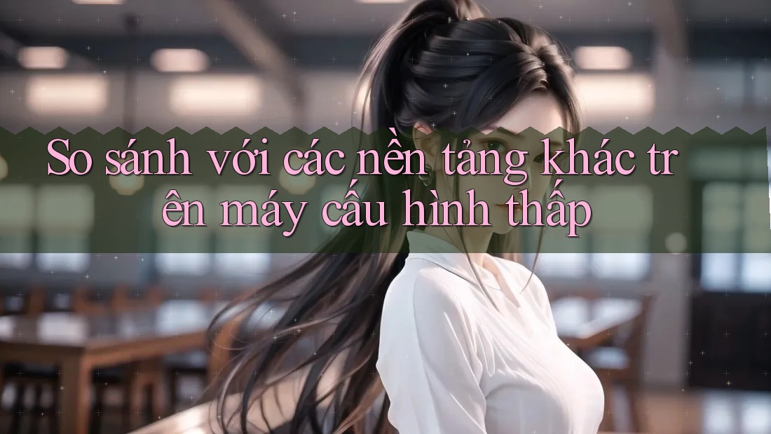 So sánh với các nền tảng khác trên máy cấu hình thấp So sánh với các nền tảng khác trên máy cấu hình thấp